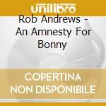 Rob Andrews - An Amnesty For Bonny cd musicale