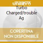 Turbo Charged/trouble Ag cd