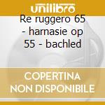 Re ruggero 65 - harnasie op 55 - bachled cd