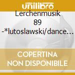 Lerchenmusik 89 -*lutoslawski/dance prel