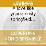A love like yours: dusty springfield ori cd musicale