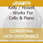 Kelly / Howell - Works For Cello & Piano cd musicale di Kelly / Howell