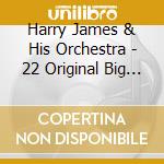 Harry James & His Orchestra - 22 Original Big Band Recordings cd musicale di Harry James & His Orchestra