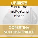 Fun to be had/getting closer cd