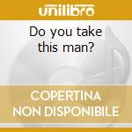 Do you take this man? cd