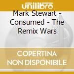 Mark Stewart - Consumed - The Remix Wars cd