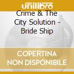 Crime & The City Solution - Bride Ship cd musicale di CRIME & THE CITY SOLUTION