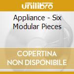 Appliance - Six Modular Pieces cd musicale di APPLIANCE
