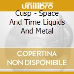 Cusp - Space And Time Liquids And Metal cd