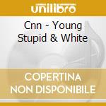 Cnn - Young Stupid & White cd