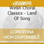 Welsh Choral Classics - Land Of Song cd