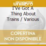I'Ve Got A Thing About Trains / Various cd