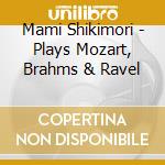 Mami Shikimori - Plays Mozart, Brahms & Ravel cd musicale di Mami Shikimori