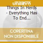 Things In Herds - Everything Has To End... cd musicale di Things In Herds