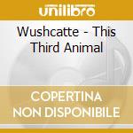 Wushcatte - This Third Animal cd
