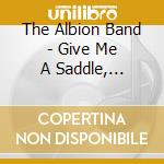 The Albion Band - Give Me A Saddle, I'll... cd musicale di ALBION BAND