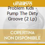 Problem Kids - Pump The Dirty Groove (2 Lp) cd musicale di Problem Kids