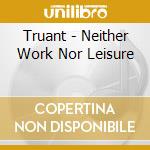 Truant - Neither Work Nor Leisure cd musicale di TRUANT