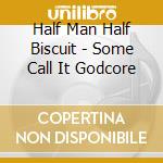 Half Man Half Biscuit - Some Call It Godcore cd musicale di Half Man Half Biscuit