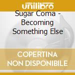 Sugar Coma - Becoming Something Else cd