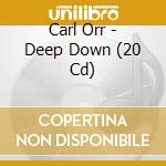 Carl Orr - Deep Down (20 Cd) cd musicale di Carl Orr