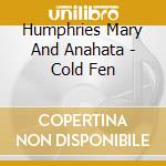 Humphries Mary And Anahata - Cold Fen cd musicale di Humphries Mary And Anahata