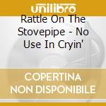 Rattle On The Stovepipe - No Use In Cryin' cd