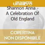Shannon Anna - A Celebration Of Old England cd musicale di Shannon Anna