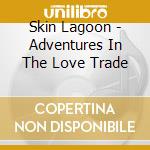 Skin Lagoon - Adventures In The Love Trade cd musicale di Skin Lagoon