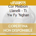 Cor Meibion Llanelli - Ti Yw Fy 'Nghan cd musicale di Cor Meibion Llanelli