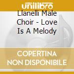 Llanelli Male Choir - Love Is A Melody cd musicale di Llanelli Male Choir