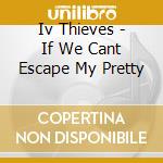 Iv Thieves - If We Cant Escape My Pretty cd