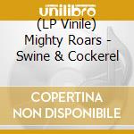 (LP Vinile) Mighty Roars - Swine & Cockerel lp vinile di Roars Mighty