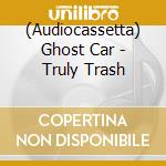 (Audiocassetta) Ghost Car - Truly Trash cd