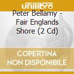 Peter Bellamy - Fair Englands Shore (2 Cd) cd musicale di Peter Bellamy
