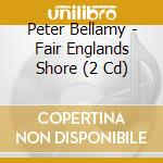 Peter Bellamy - Fair Englands Shore (2 Cd) cd