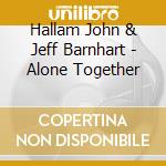 Hallam John & Jeff Barnhart - Alone Together cd musicale di Hallam John & Jeff Barnhart
