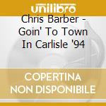 Chris Barber - Goin' To Town In Carlisle '94 cd musicale di Chris Barber