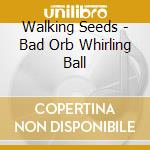 Walking Seeds - Bad Orb Whirling Ball cd