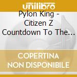 Pylon King - Citizen Z Countdown To The Continuum cd musicale di Pylon King