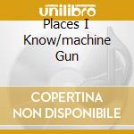 Places I Know/machine Gun cd