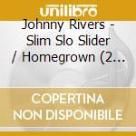 Johnny Rivers - Slim Slo Slider / Homegrown (2 Cd) cd musicale di RIVERS JOHNNY