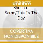 Shusha - Same/This Is The Day cd musicale di SHUSHA