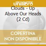 Clouds - Up Above Our Heads (2 Cd)