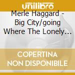 Merle Haggard - Big City/going Where The Lonely Go cd musicale di Merle Haggard