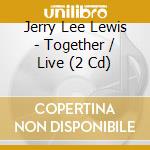 Jerry Lee Lewis - Together / Live (2 Cd) cd musicale di Jerry Lee Lewis