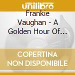 Frankie Vaughan - A Golden Hour Of Frankie Vaughan cd musicale di Frankie Vaughan
