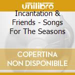Incantation & Friends - Songs For The Seasons cd musicale di Incantation & Friends