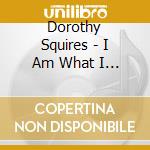 Dorothy Squires - I Am What I Am cd musicale di Dorothy Squires