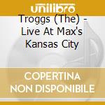 Troggs (The) - Live At Max's Kansas City cd musicale di Troggs
